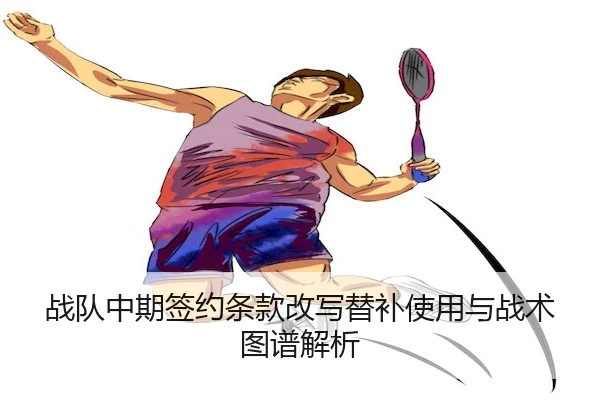 战队中期签约条款改写替补使用与战术图谱解析
